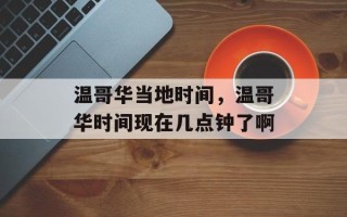 温哥华当地时间，温哥华时间现在几点钟了啊