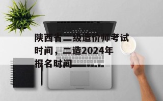 陕西省二级造价师考试时间，二造2024年报名时间