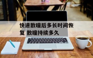快速散瞳后多长时间恢复 散瞳持续多久
