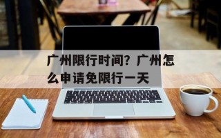 广州限行时间？广州怎么申请免限行一天