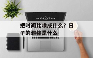 把时间比喻成什么？日子的雅称是什么