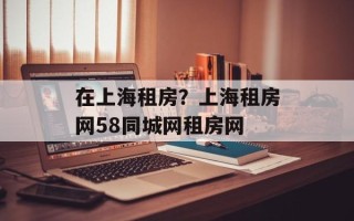 在上海租房？上海租房网58同城网租房网