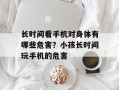 长时间看手机对身体有哪些危害？小孩长时间玩手机的危害