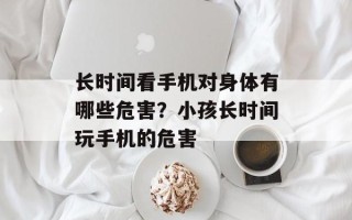 长时间看手机对身体有哪些危害？小孩长时间玩手机的危害