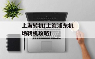 上海转机(上海浦东机场转机攻略)