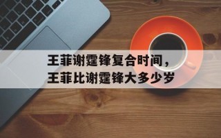 王菲谢霆锋复合时间，王菲比谢霆锋大多少岁