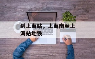 到上海站，上海南至上海站地铁