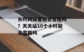 长时间站着腿会变粗吗？天天站10个小时腿会变粗吗