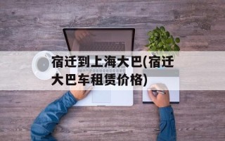 宿迁到上海大巴(宿迁大巴车租赁价格)