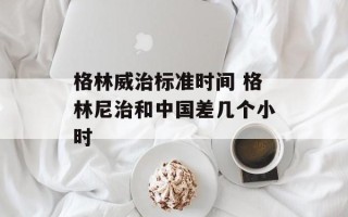 格林威治标准时间 格林尼治和中国差几个小时