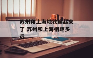 苏州和上海地铁连起来了 苏州和上海相距多远