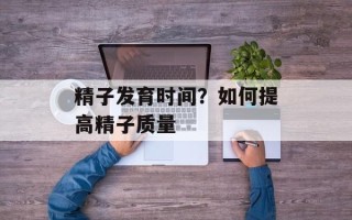 精子发育时间？如何提高精子质量