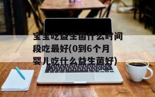 宝宝吃益生菌什么时间段吃最好(0到6个月婴儿吃什么益生菌好)