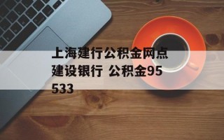 上海建行公积金网点 建设银行 公积金95533