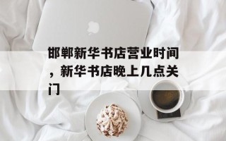 邯郸新华书店营业时间，新华书店晚上几点关门