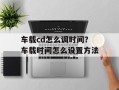 车载cd怎么调时间？车载时间怎么设置方法
