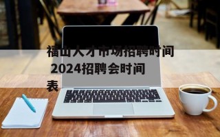 福山人才市场招聘时间 2024招聘会时间表
