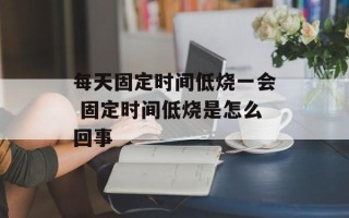 每天固定时间低烧一会 固定时间低烧是怎么回事