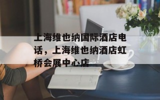 上海维也纳国际酒店电话，上海维也纳酒店虹桥会展中心店