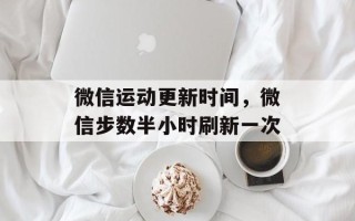 微信运动更新时间，微信步数半小时刷新一次