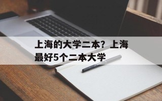 上海的大学二本？上海最好5个二本大学