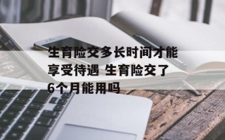 生育险交多长时间才能享受待遇 生育险交了6个月能用吗