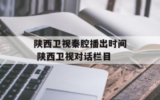 陕西卫视秦腔播出时间 陕西卫视对话栏目