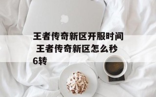 王者传奇新区开服时间 王者传奇新区怎么秒6转