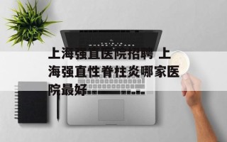 上海强直医院招聘 上海强直性脊柱炎哪家医院最好