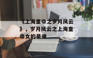 《上海皇帝之岁月风云》，岁月风云之上海皇帝女的是谁