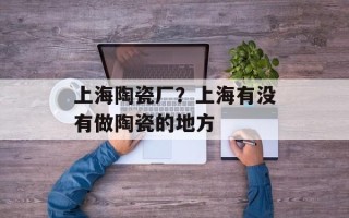 上海陶瓷厂？上海有没有做陶瓷的地方