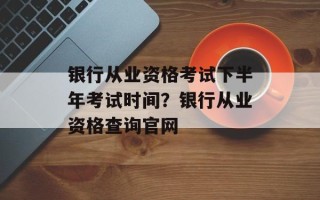 银行从业资格考试下半年考试时间？银行从业资格查询官网