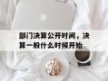 部门决算公开时间，决算一般什么时候开始