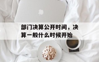 部门决算公开时间，决算一般什么时候开始