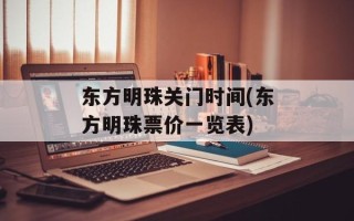 东方明珠关门时间(东方明珠票价一览表)
