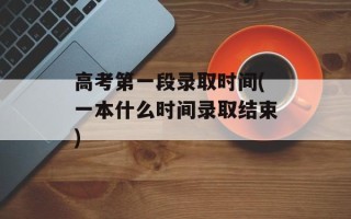 高考第一段录取时间(一本什么时间录取结束)
