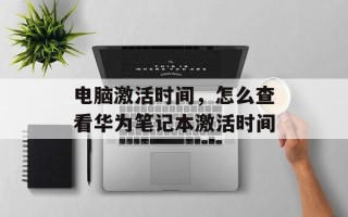 电脑激活时间，怎么查看华为笔记本激活时间