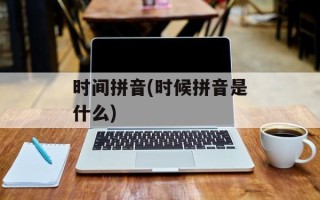 时间拼音(时候拼音是什么)