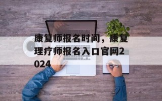 康复师报名时间，康复理疗师报名入口官网2024