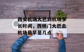 西安机场大巴到机场多长时间，西稍门大巴去机场最早是几点