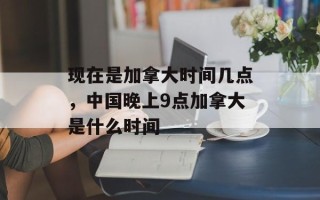 现在是加拿大时间几点，中国晚上9点加拿大是什么时间