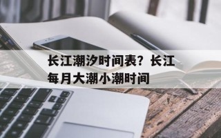 长江潮汐时间表？长江每月大潮小潮时间
