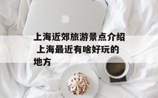 上海近郊旅游景点介绍 上海最近有啥好玩的地方