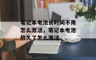 笔记本电池长时间不用怎么激活，笔记本电池放久了怎么激活