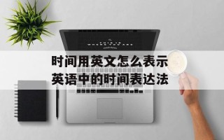 时间用英文怎么表示 英语中的时间表达法
