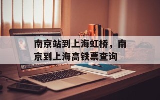 南京站到上海虹桥，南京到上海高铁票查询