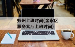 郑州上班时间(金水区服务大厅上班时间)