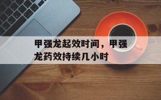 甲强龙起效时间，甲强龙药效持续几小时