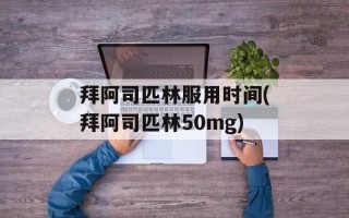 拜阿司匹林服用时间(拜阿司匹林50mg)