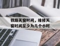 铁路天窗时间，维修天窗时间至少为几个小时